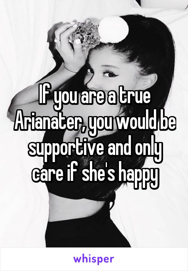 If you are a true Arianater, you would be supportive and only care if she's happy