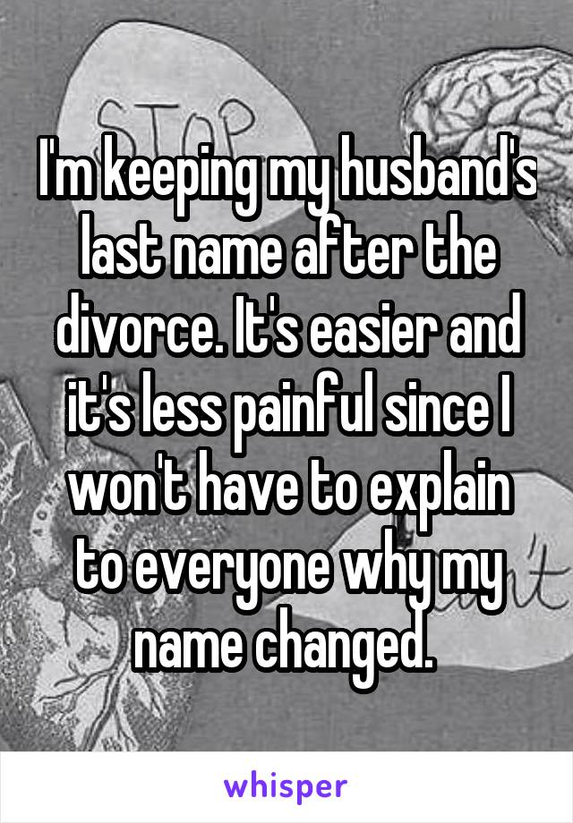 I'm keeping my husband's last name after the divorce. It's easier and it's less painful since I won't have to explain to everyone why my name changed. 