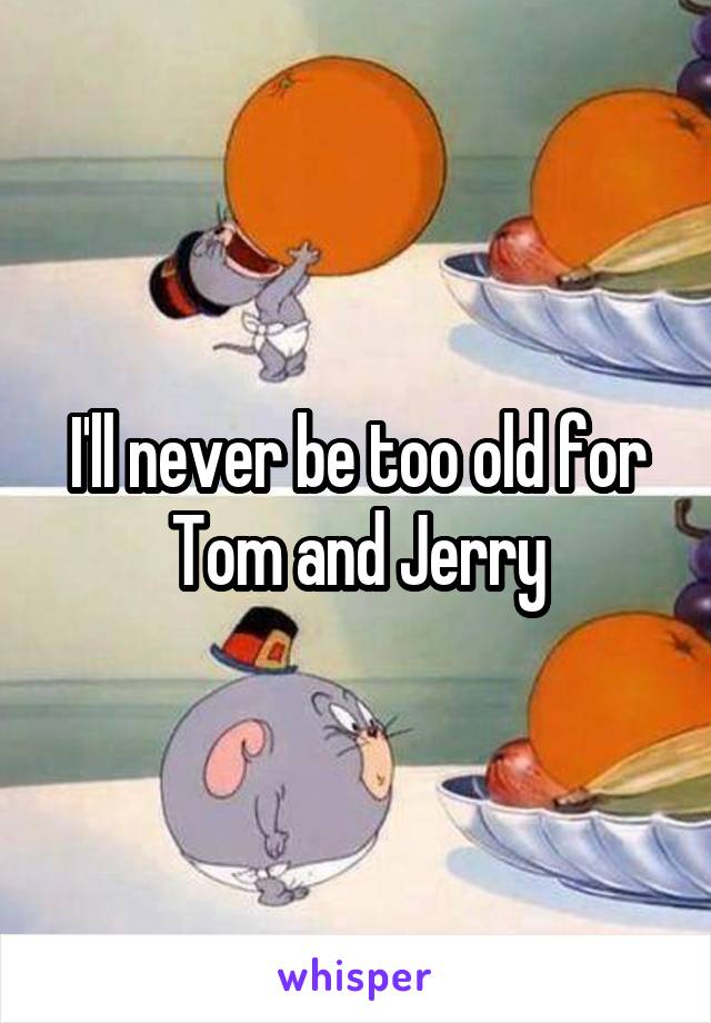 I'll never be too old for Tom and Jerry