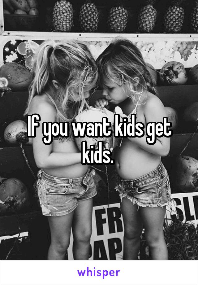 If you want kids get kids. 