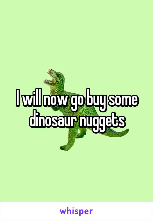 I will now go buy some dinosaur nuggets