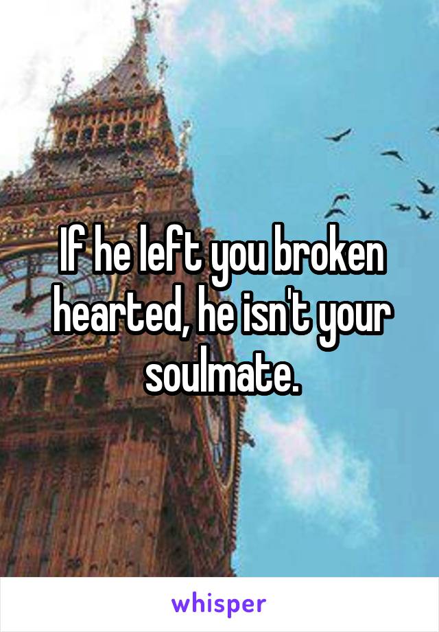 If he left you broken hearted, he isn't your soulmate.