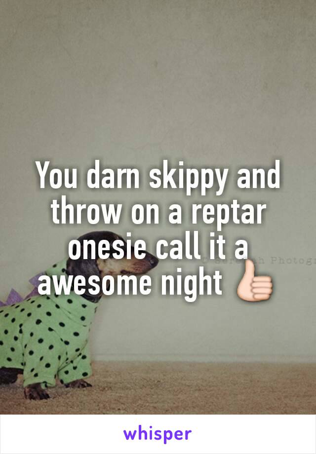 You darn skippy and throw on a reptar onesie call it a awesome night 👍