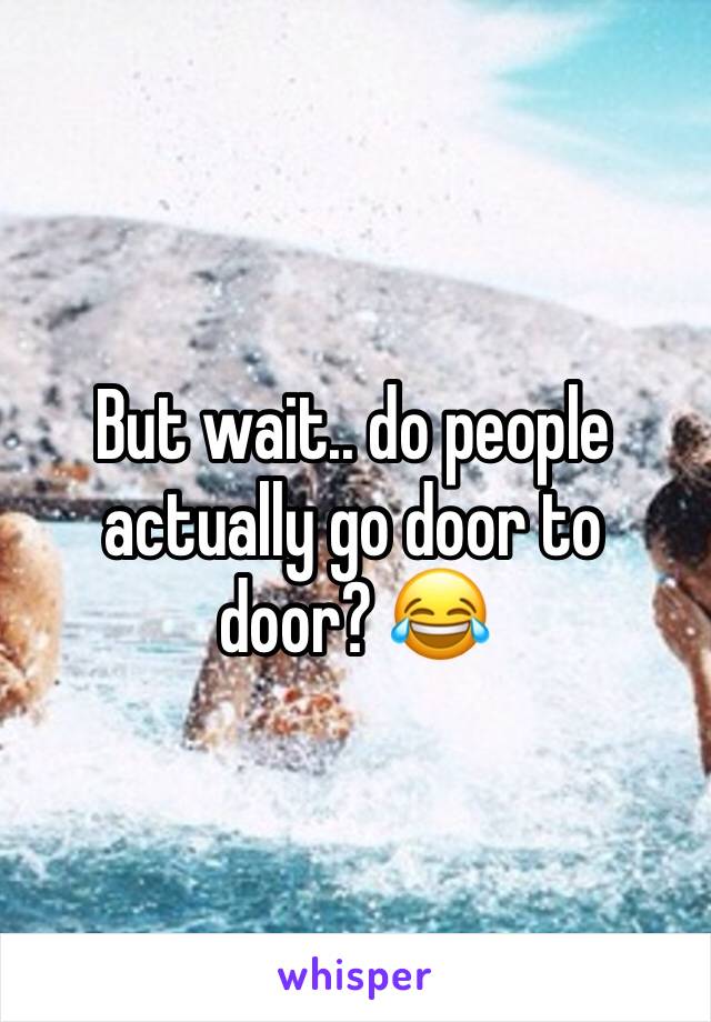 But wait.. do people actually go door to door? 😂