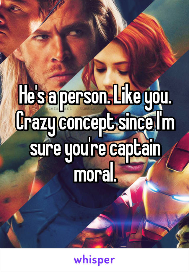 He's a person. Like you. Crazy concept since I'm sure you're captain moral.