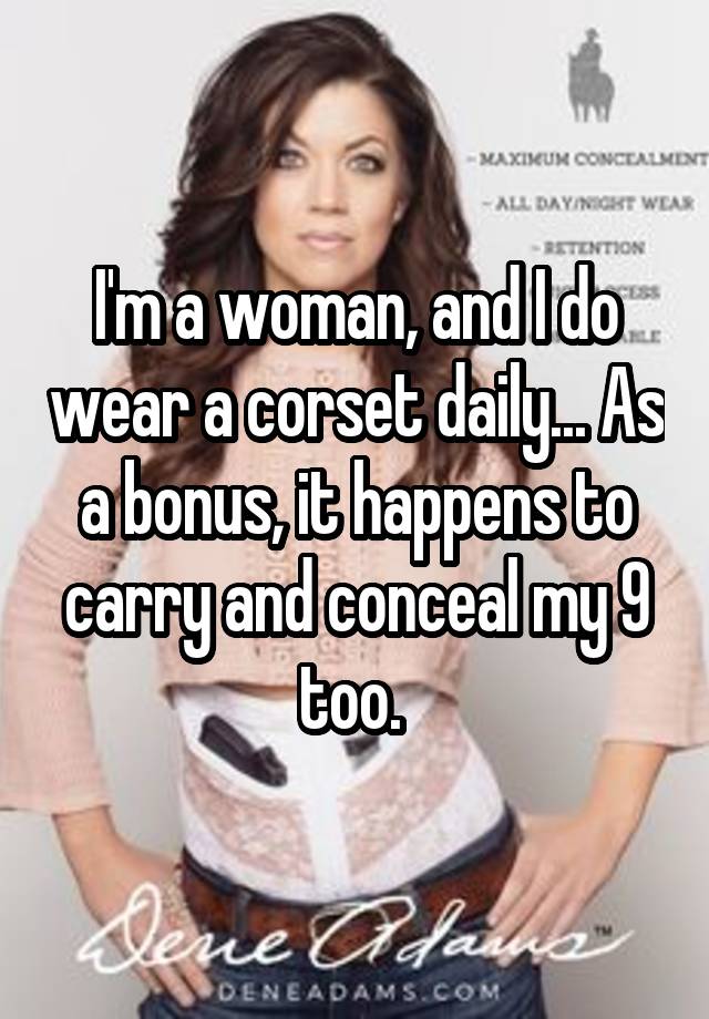 I'm a woman, and I do wear a corset daily... As a bonus, it happens to carry and conceal my 9 too. 