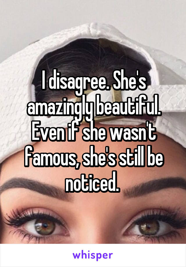 I disagree. She's amazingly beautiful. Even if she wasn't famous, she's still be noticed. 