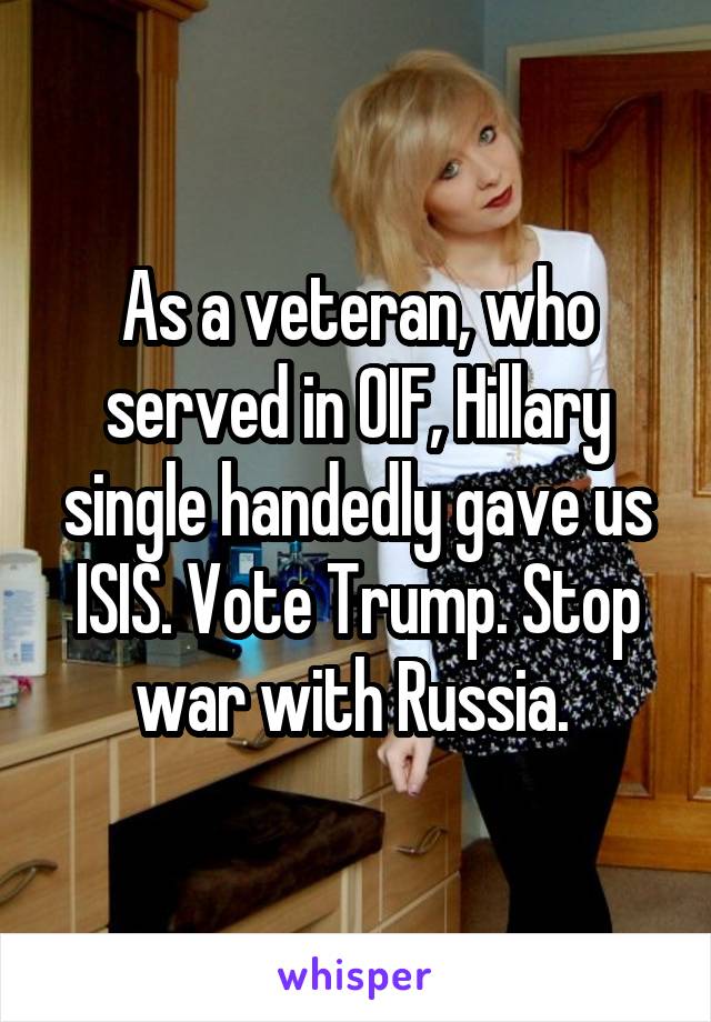 As a veteran, who served in OIF, Hillary single handedly gave us ISIS. Vote Trump. Stop war with Russia. 