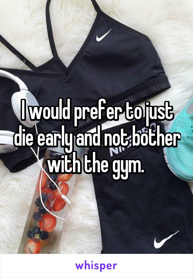 I would prefer to just die early and not bother with the gym. 