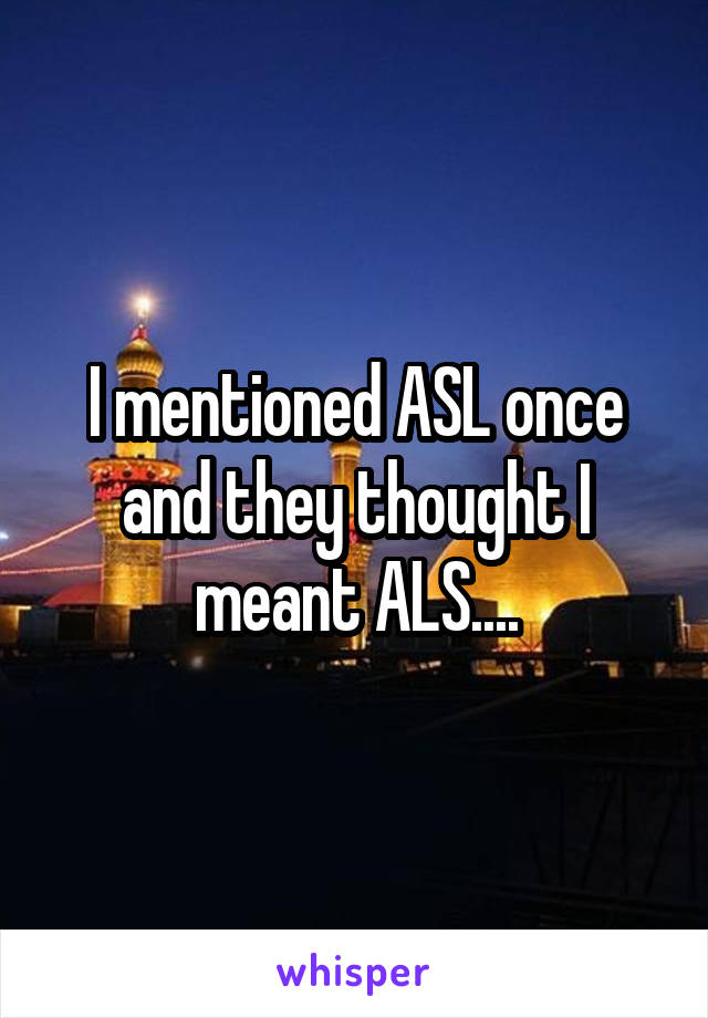 I mentioned ASL once and they thought I meant ALS....