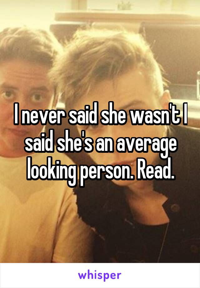 I never said she wasn't I said she's an average looking person. Read.