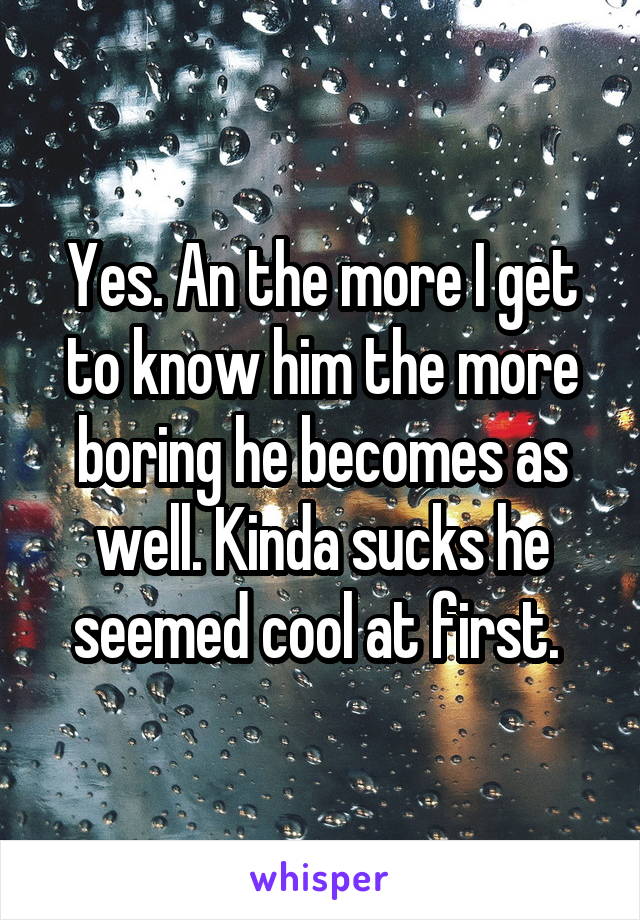 Yes. An the more I get to know him the more boring he becomes as well. Kinda sucks he seemed cool at first. 