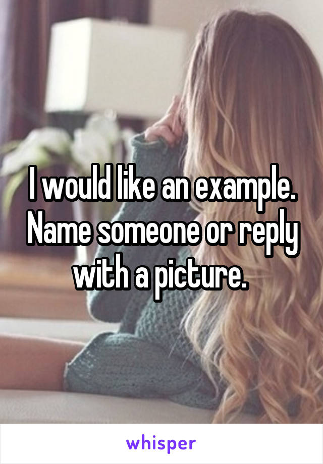 I would like an example. Name someone or reply with a picture. 