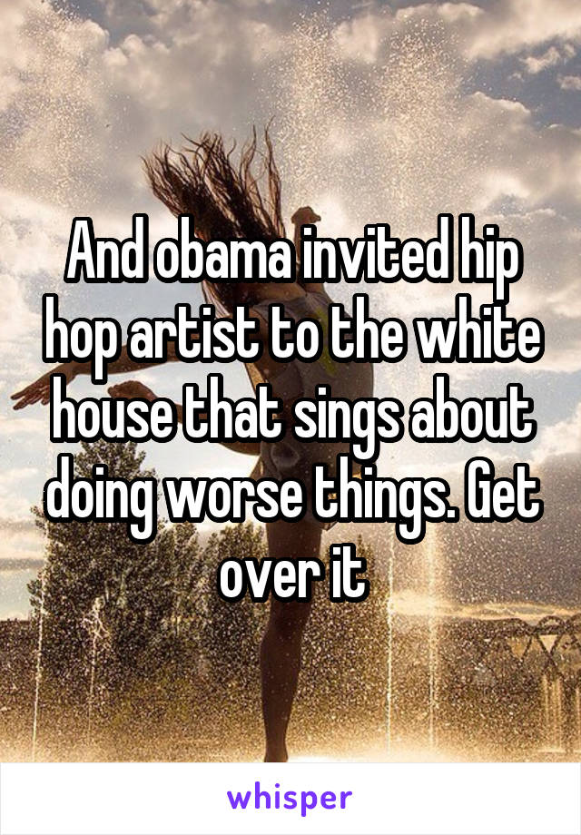 And obama invited hip hop artist to the white house that sings about doing worse things. Get over it