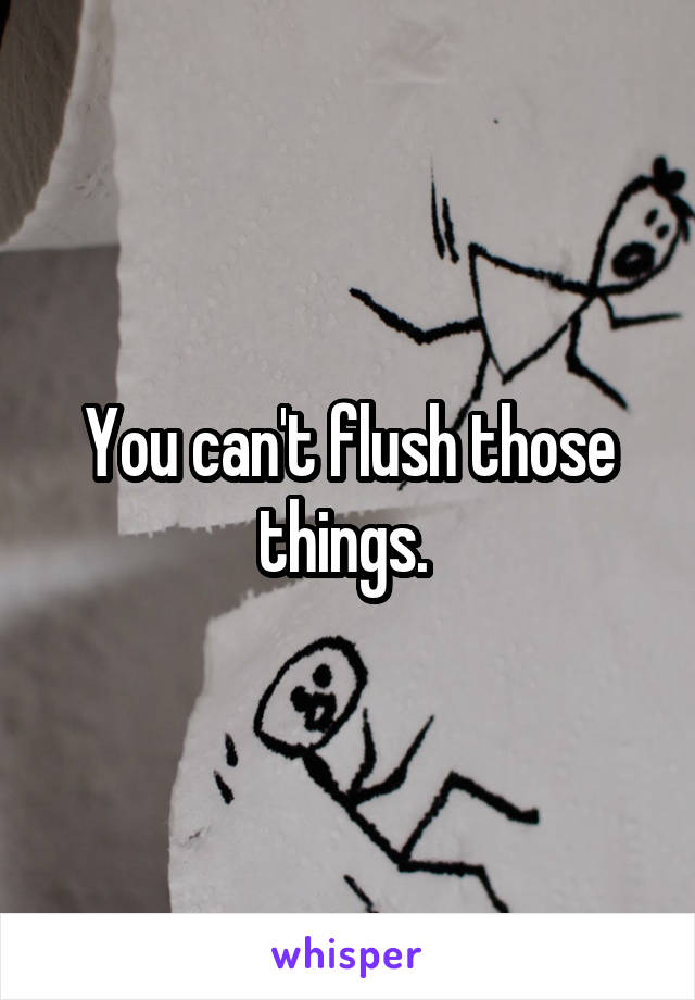 You can't flush those things. 