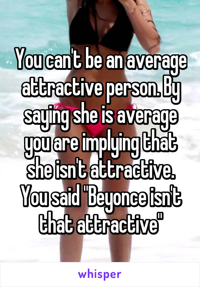 You can't be an average attractive person. By saying she is average you are implying that she isn't attractive. You said "Beyonce isn't that attractive"