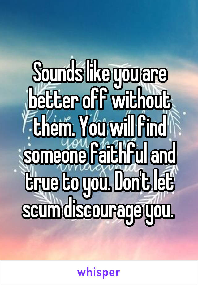 Sounds like you are better off without them. You will find someone faithful and true to you. Don't let scum discourage you. 