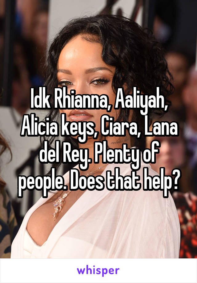 Idk Rhianna, Aaliyah, Alicia keys, Ciara, Lana del Rey. Plenty of people. Does that help?