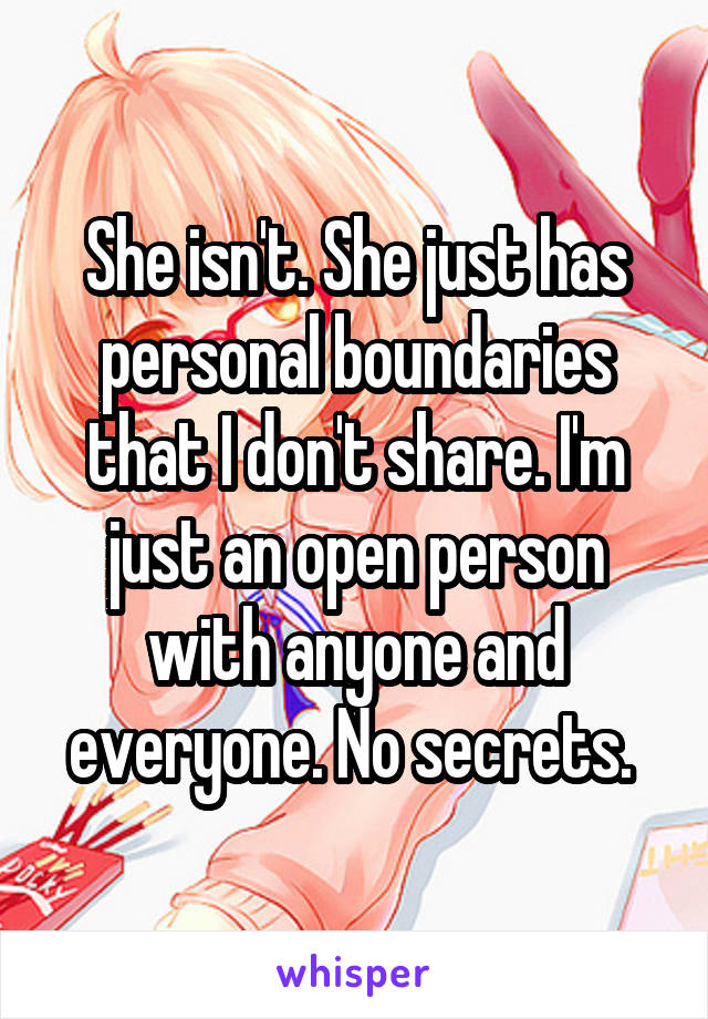 She isn't. She just has personal boundaries that I don't share. I'm just an open person with anyone and everyone. No secrets. 