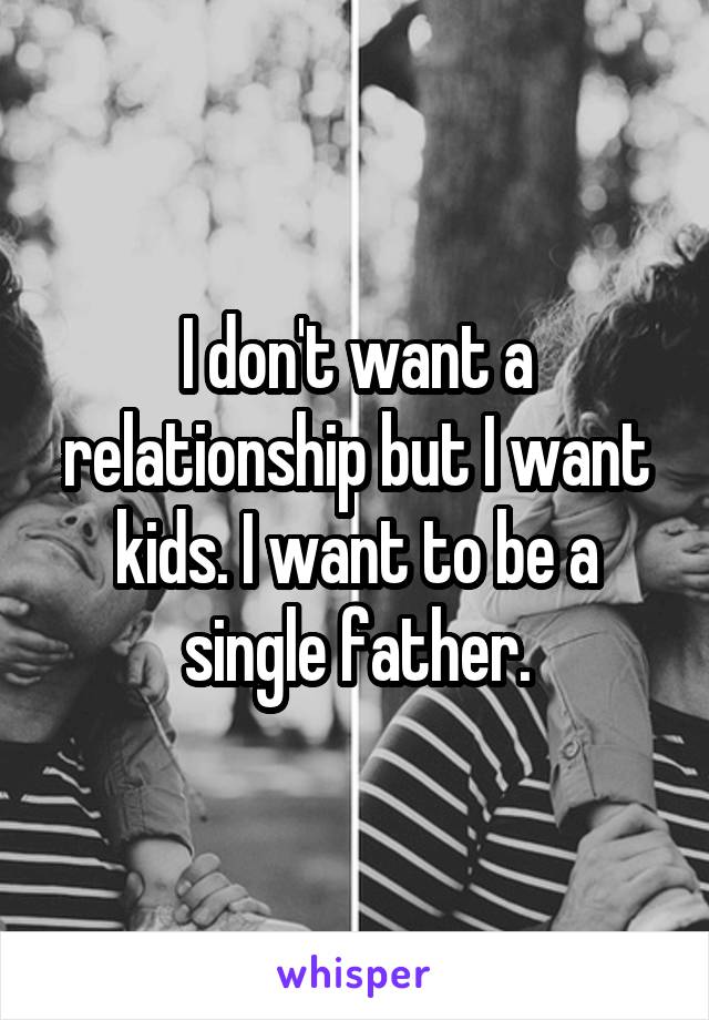 I don't want a relationship but I want kids. I want to be a single father.