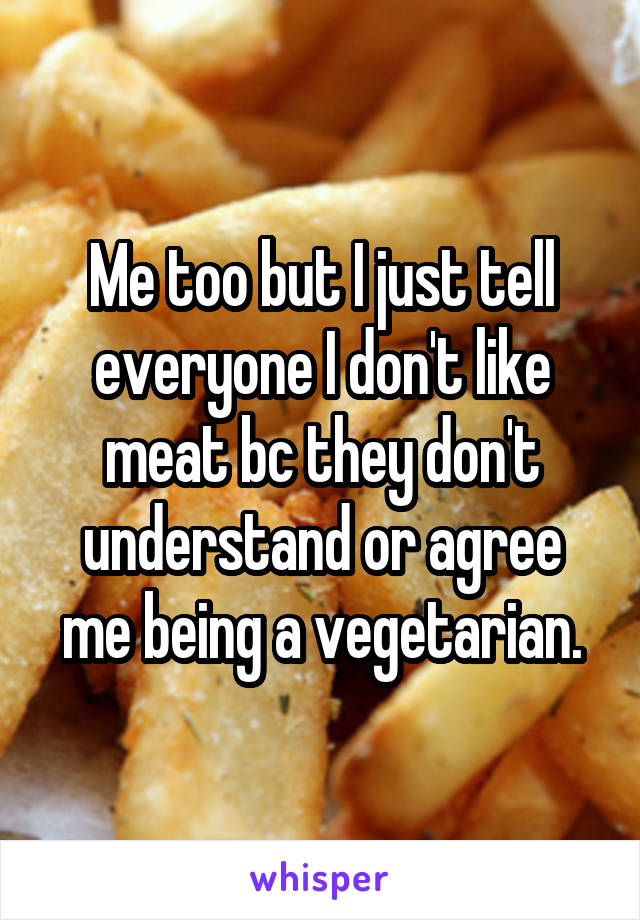 Me too but I just tell everyone I don't like meat bc they don't understand or agree me being a vegetarian.