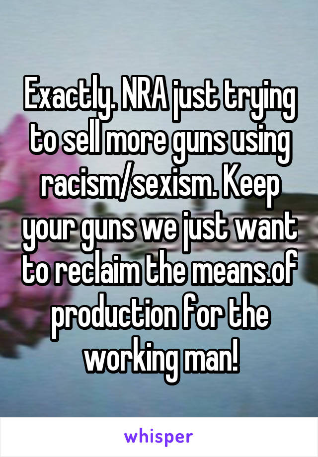 Exactly. NRA just trying to sell more guns using racism/sexism. Keep your guns we just want to reclaim the means.of production for the working man!