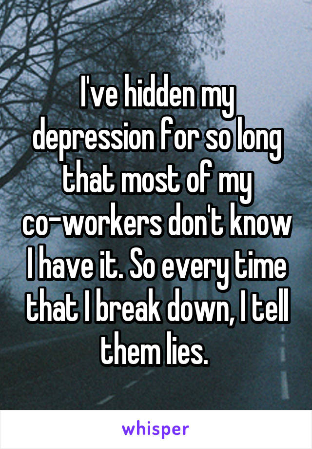 I've hidden my depression for so long that most of my co-workers don't know I have it. So every time that I break down, I tell them lies. 