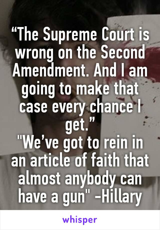 “The Supreme Court is wrong on the Second Amendment. And I am going to make that case every chance I get.”
"We’ve got to rein in an article of faith that almost anybody can have a gun" -Hillary