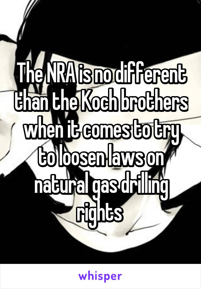 The NRA is no different than the Koch brothers when it comes to try to loosen laws on natural gas drilling rights 