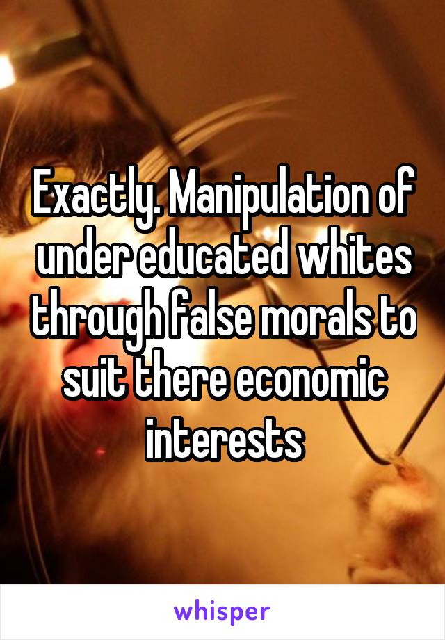 Exactly. Manipulation of under educated whites through false morals to suit there economic interests