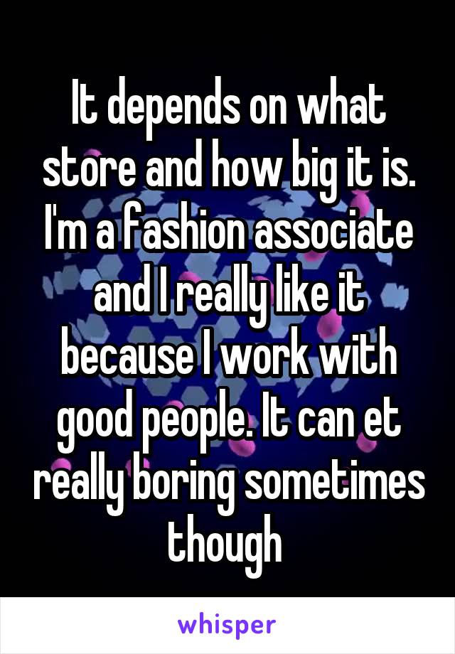 It depends on what store and how big it is. I'm a fashion associate and I really like it because I work with good people. It can et really boring sometimes though 