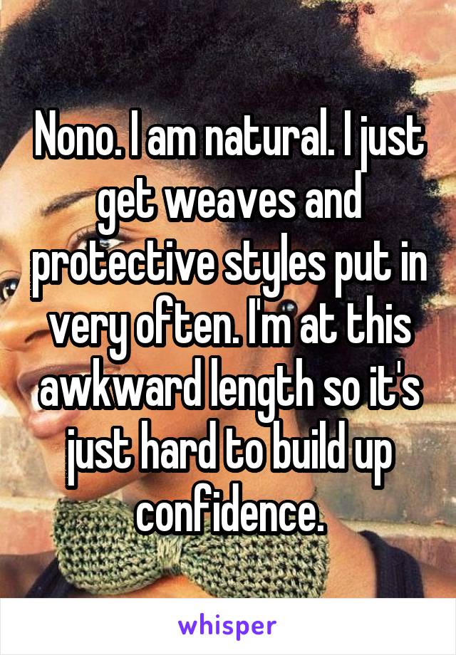 Nono. I am natural. I just get weaves and protective styles put in very often. I'm at this awkward length so it's just hard to build up confidence.