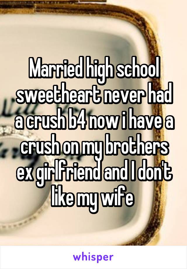 Married high school sweetheart never had a crush b4 now i have a crush on my brothers ex girlfriend and I don't like my wife 