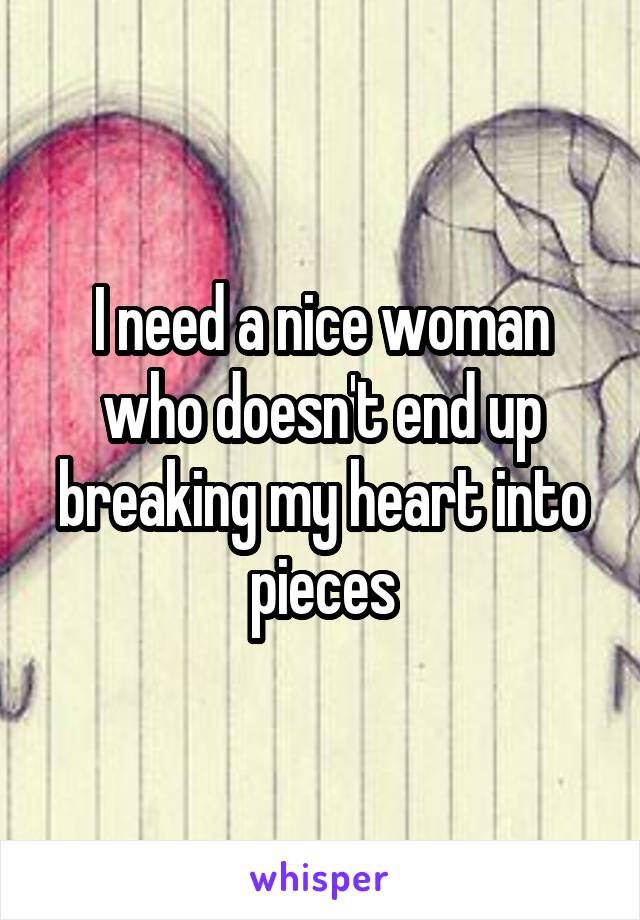I need a nice woman who doesn't end up breaking my heart into pieces