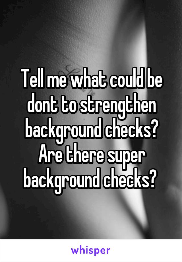 Tell me what could be dont to strengthen background checks? Are there super background checks? 