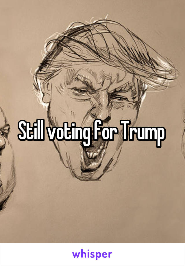 Still voting for Trump 