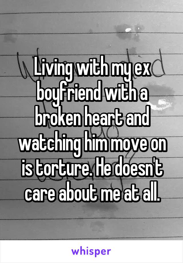 Living with my ex boyfriend with a broken heart and watching him move on is torture. He doesn't care about me at all.