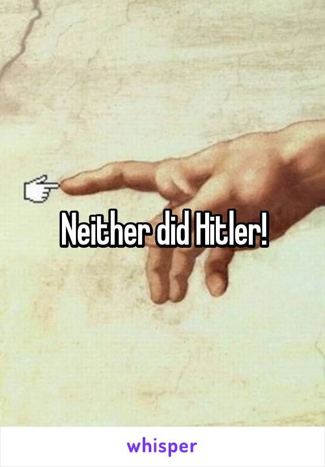 Neither did Hitler!