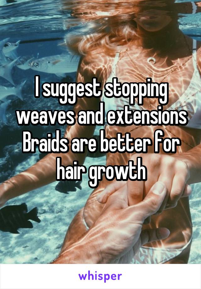 I suggest stopping weaves and extensions
Braids are better for hair growth
