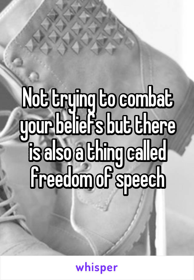 Not trying to combat your beliefs but there is also a thing called freedom of speech