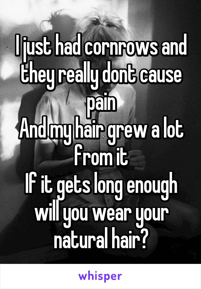 I just had cornrows and they really dont cause pain
And my hair grew a lot from it
If it gets long enough will you wear your natural hair?