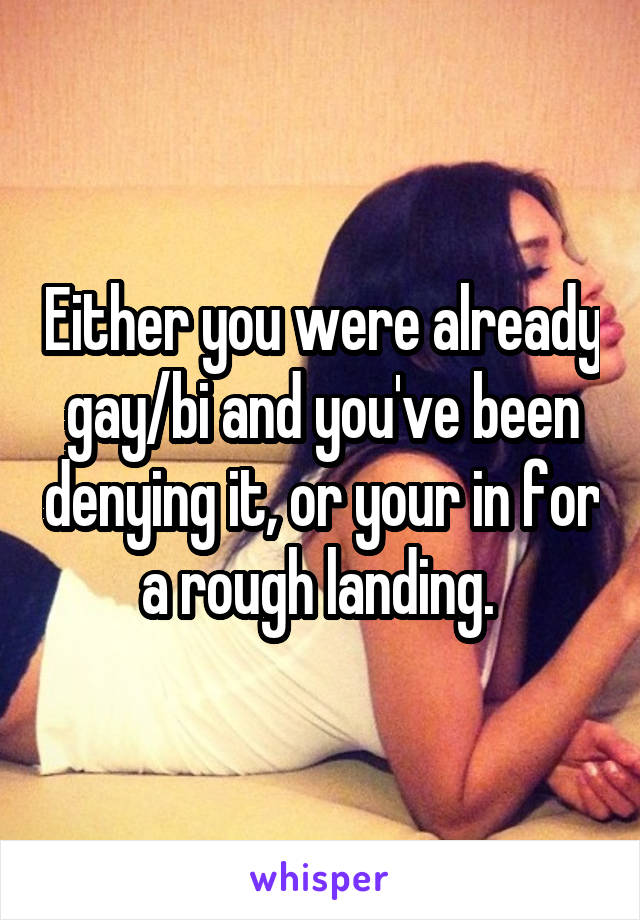 Either you were already gay/bi and you've been denying it, or your in for a rough landing. 