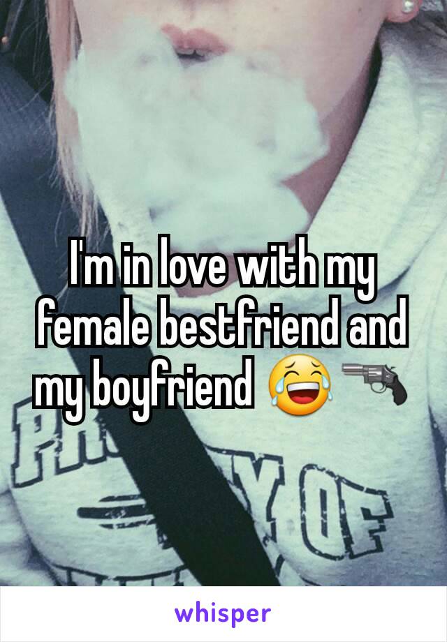 I'm in love with my female bestfriend and my boyfriend 😂🔫