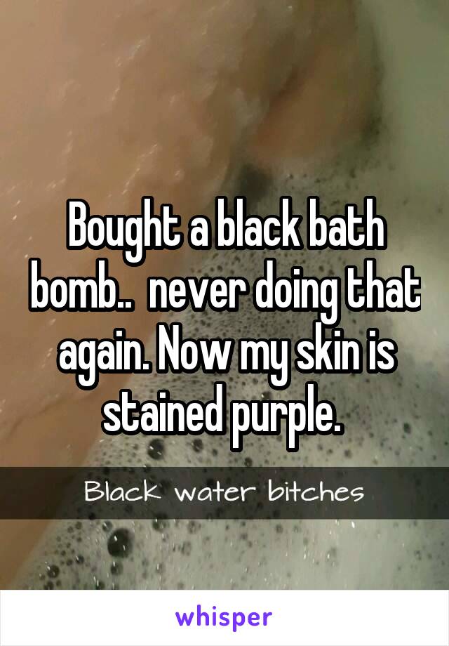 Bought a black bath bomb..  never doing that again. Now my skin is stained purple. 