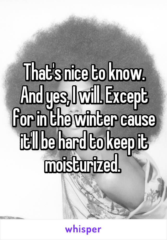 That's nice to know. And yes, I will. Except for in the winter cause it'll be hard to keep it moisturized. 