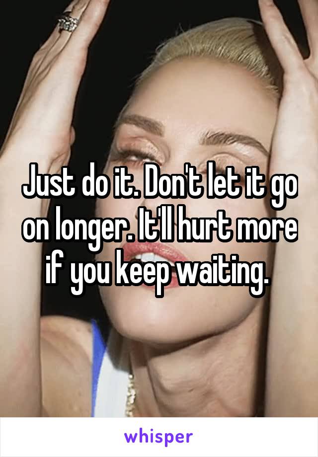 Just do it. Don't let it go on longer. It'll hurt more if you keep waiting. 