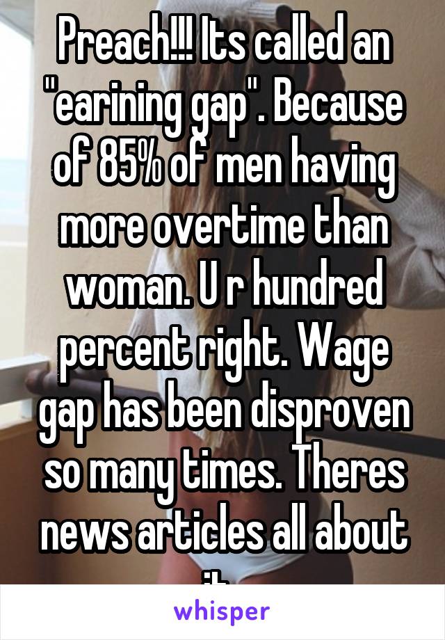 Preach!!! Its called an "earining gap". Because of 85% of men having more overtime than woman. U r hundred percent right. Wage gap has been disproven so many times. Theres news articles all about it. 