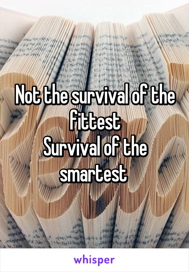 Not the survival of the fittest
Survival of the smartest 