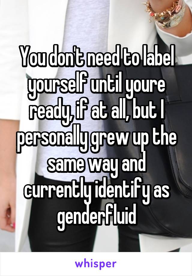 You don't need to label yourself until youre ready, if at all, but I personally grew up the same way and currently identify as genderfluid