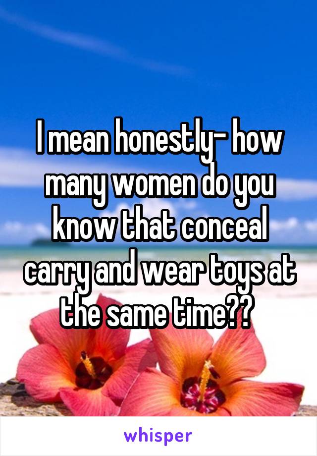 I mean honestly- how many women do you know that conceal carry and wear toys at the same time?? 